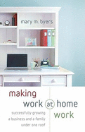 Making Work at Home Work: Successfully Growing a Business and a Family Under One Roof