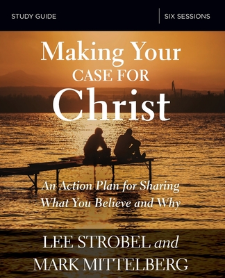 Making Your Case for Christ Bible Study Guide: An Action Plan for Sharing What You Believe and Why - Strobel, Lee, and Mittelberg, Mark
