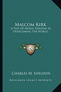 Malcom Kirk: A Tale Of Moral Heroism In Overcoming The World - Sheldon, Charles M