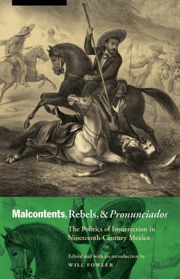 Malcontents, Rebels, and Pronunciados: The Politics of Insurrection in Nineteenth-Century Mexico - Fowler, Will (Editor)