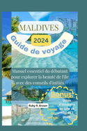 Maldives Guide de voyage 2024: Manuel essentiel du d?butant pour explorer la beaut? de l'?le avec des conseils d'initi?s