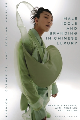 Male Idols and Branding in Chinese Luxury: Fashion, Cosmetics, and Popular Culture - Sikarskie, Amanda, and Lan, Lan, and Liu, Peng