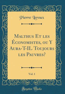 Malthus Et Les conomistes, Ou Y Aura-T-Il Toujours Les Pauvres?, Vol. 1 (Classic Reprint) - LeRoux, Pierre