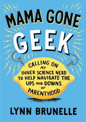 Mama Gone Geek: Calling On My Inner Science Nerd to Help Navigate the Ups and Downs of Parenthood - Brunelle, Lynn