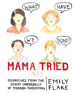 Mama Tried: Dispatches from the Seamy Underbelly of Modern Parenting - Flake, Emily