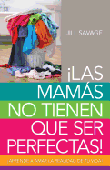 Mamas No Tienen Que Ser Perfectas, Las: Aprende a Amar La Realidad de Tu Vida - Savage, Jill (Original Author)