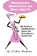 Mammograms, Mastectomies, and Mom's Apple Pie: My Recipe for Handling Breast Cancer and Returning to a Healthy Life