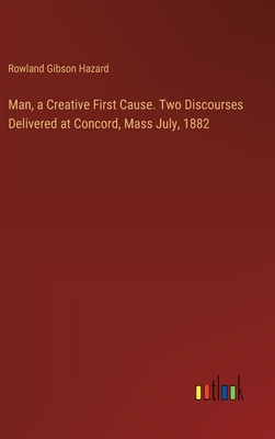 Man, a Creative First Cause. Two Discourses Delivered at Concord, Mass July, 1882 - Hazard, Rowland Gibson