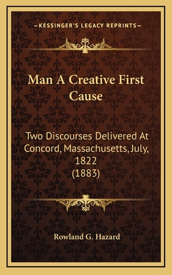 Man a Creative First Cause: Two Discourses Delivered at Concord, Massachusetts, July, 1822 (1883) - Hazard, Rowland G