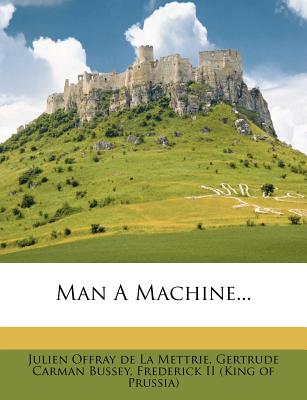 Man a Machine... - Julien Offray de la Mettrie (Creator), and Gertrude Carman Bussey (Creator), and Frederick II (King of Prussia) (Creator)