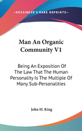 Man an Organic Community V1: Being an Exposition of the Law That the Human Personality Is the Multiple of Many Sub-Personalities