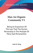 Man An Organic Community V1: Being An Exposition Of The Law That The Human Personality Is The Multiple Of Many Sub-Personalities