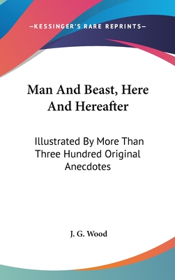 Man And Beast, Here And Hereafter: Illustrated By More Than Three Hundred Original Anecdotes - Wood, J G