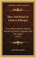 Man And Beast In Eastern Ethiopia: From Observations Made In British East Africa, Uganda, And The Sudan (1911)