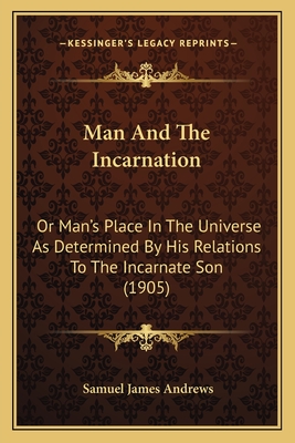 Man and the Incarnation: Or Man's Place in the Universe as Determined by His Relations to the Incarnate Son (1905) - Andrews, Samuel James