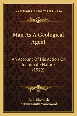 Man as a Geological Agent: An Account of His Action on Inanimate Nature (1922) - Sherlock, R L, and Woodward, Arthur Smith (Foreword by)