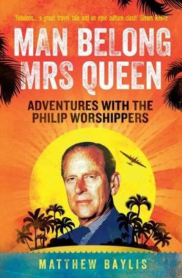 Man Belong Mrs Queen: My South Sea Adventures with the Philip Worshippers - Baylis, Matthew