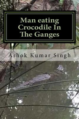 Man Eating Crocodile in the Ganges: Great White Hunter - Singh, Ashok Kumar, Dr.