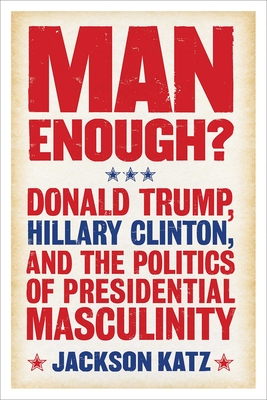 Man Enough?: Donald Trump, Hillary Clinton, and the Politics of Presidential Masculinity - Katz, Jackson