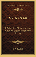 Man Is a Spirit: A Collection of Spontaneous Cases of Dream, Vision and Ecstasy