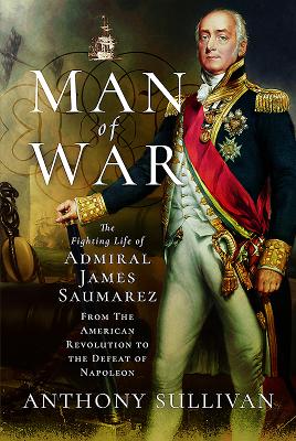Man of War: The Fighting Life of Admiral James Saumarez: From the American Revolution to the Defeat of Napoleon - Sullivan, Anthony