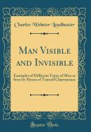 Man Visible and Invisible: Examples of Different Types of Men as Seen by Means of Trained Clairvoyance (Classic Reprint)