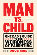 Man vs. Child: One Dad's Guide to the Weirdness of Parenting
