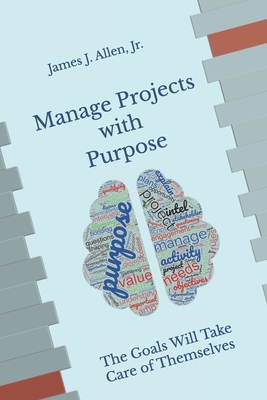 Manage Projects with Purpose: The Goals Will Take Care of Themselves - Allen, James J, Jr.
