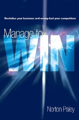 Manage to Win: Revitalize Your Business, Wrong-Foot Your Competition - Paley, Norton