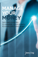 Manage Your Money: Tips and Lessons to Manage Your Money to Earn and Save More