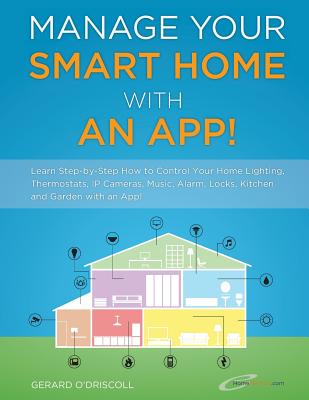 Manage Your Smart Home With An App!: Learn Step-by-Step How to Control Your Home Lighting, Thermostats, IP Cameras, Music, Alarm, Locks, Kitchen and Garden with an App! - O'Driscoll, Gerard