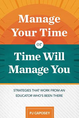 Manage Your Time or Time Will Manage You: Strategies That Work from an Educator Who's Been There: Strategies That Work from an Educator Who's Been There - Caposey, Pj