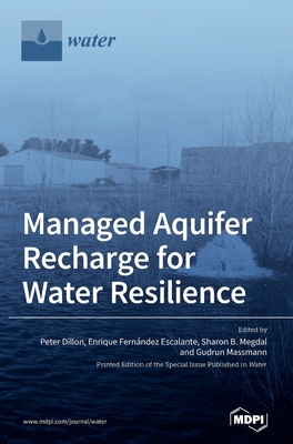 Managed Aquifer Recharge for Water Resilience - Dillon, Peter (Guest editor), and Escalante, Enrique Fernndez (Guest editor), and Megdal, Sharon B (Guest editor)