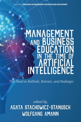 Management and Business Education in the Time of Artificial Intelligence: The Need to Rethink, Retrain, and Redesign - Stachowicz-Stanusch, Agata (Editor), and Amann, Wolfgang (Editor)