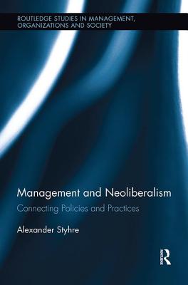 Management and Neoliberalism: Connecting Policies and Practices - Styhre, Alexander