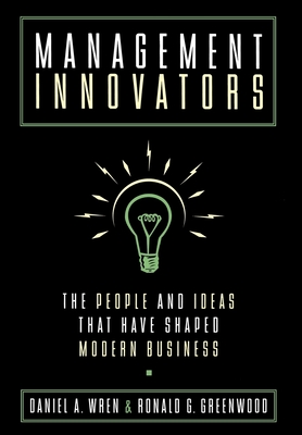 Management Innovators: The People and Ideas That Have Shaped Modern Business - Wren, Daniel A, and Greenwood, Ronald G