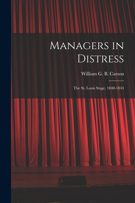 Managers in Distress; the St. Louis Stage, 1840-1844 - Carson, William G B (William Glasgo (Creator)