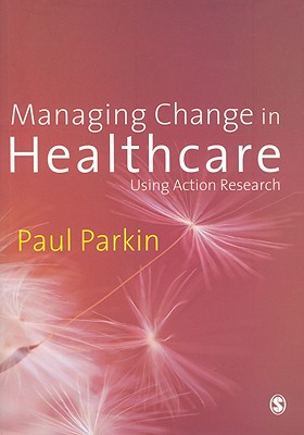 Managing Change in Healthcare: Using Action Research - Parkin, Paul