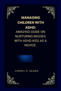 Managing children with ADHD: Amazing guide on nurturing messes with ADHD kids as a novice.