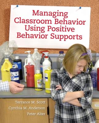 Managing Classroom Behavior Using Positive Behavior Supports - Scott, Terrance, and Anderson, Cynthia, and Alter, Peter