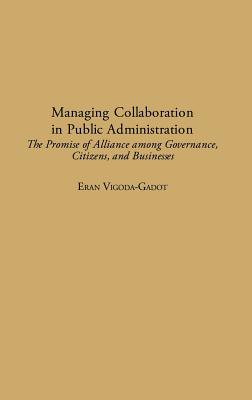 Managing Collaboration in Public Administration: The Promise of Alliance among Governance, Citizens, and Businesses - Vigoda, Eran