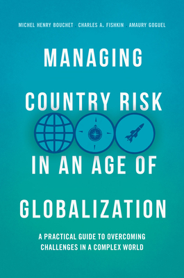 Managing Country Risk in an Age of Globalization: A Practical Guide to Overcoming Challenges in a Complex World - Bouchet, Michel Henry, and Fishkin, Charles A, and Goguel, Amaury