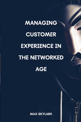Managing Customer Experience in the Networked Age: Navigating the Shift: From Information Age to Networked Age - Skylark, Max