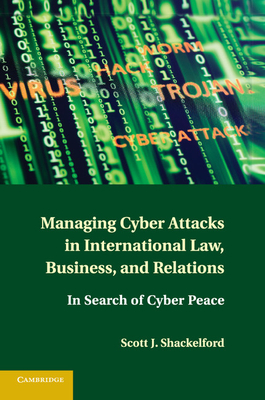 Managing Cyber Attacks in International Law, Business, and Relations: In Search of Cyber Peace - Shackelford, Scott J.