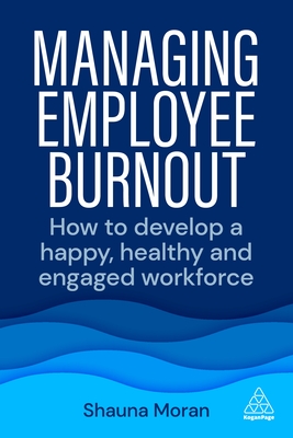 Managing Employee Burnout: How to Develop A Happy, Healthy and Engaged Workforce - Moran, Shauna