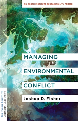 Managing Environmental Conflict: An Earth Institute Sustainability Primer - Fisher, Joshua D