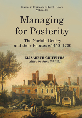 Managing for Posterity: The Norfolk gentry and their estates c.1450-1700 - Griffiths, Elizabeth, and Whittle, Jane (Editor)