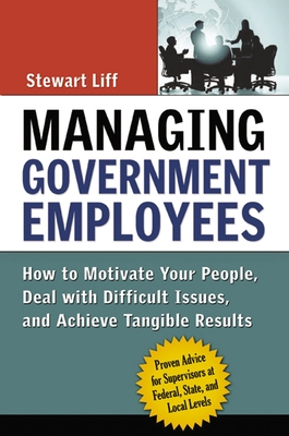 Managing Government Employees: How to Motivate Your People, Deal with Difficult Issues, and Achieve Tangible Results - Liff, Stewart