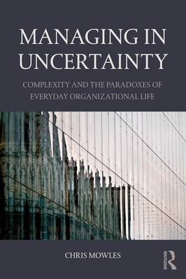 Managing in Uncertainty: Complexity and the paradoxes of everyday organizational life - Mowles, Chris