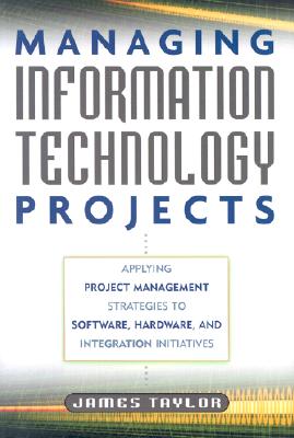 Managing Information Technology Projects: Applying Project Management Strategies to Software, Hardware, and Integration Initiatives - Taylor, James